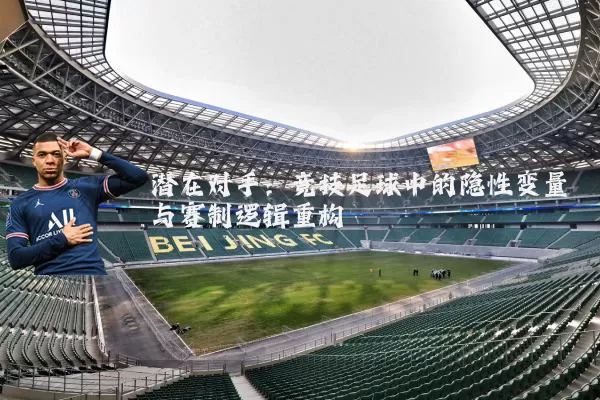 潜在对手:竞技足球中的隐性变量与赛制逻辑重构