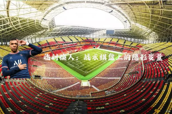 临时换人：战术棋盘上的隐形变量