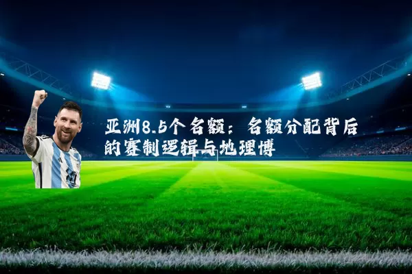 亚洲8.5个名额:名额分配背后的赛制逻辑与地理博弈