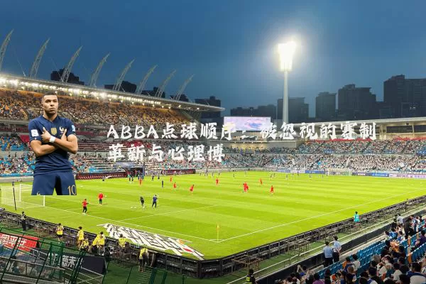 ABBA点球顺序:被忽视的赛制革新与心理博弈