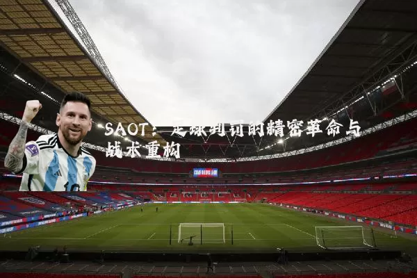 SAOT:足球判罚的精密革命与战术重构
