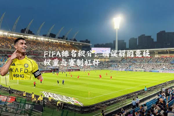 FIFA排名积分：被误解的竞技权重与赛制杠杆