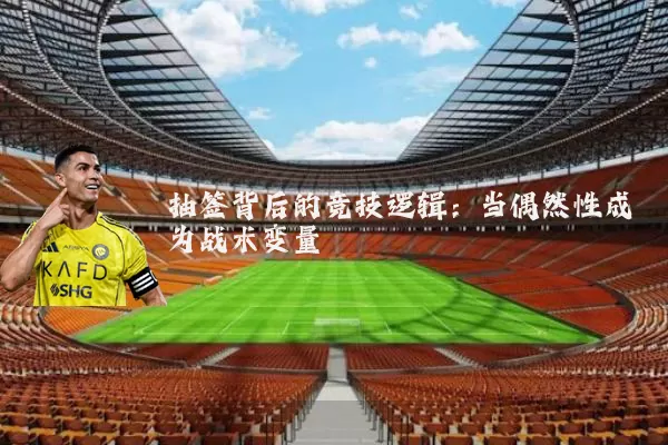 抽签背后的竞技逻辑：当偶然性成为战术变量
