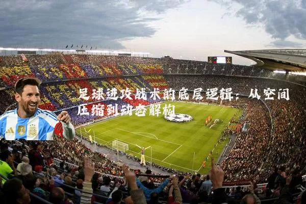 足球进攻战术的底层逻辑：从空间压缩到动态解构