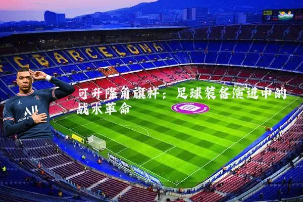 可升降角旗杆:足球装备演进中的战术革命