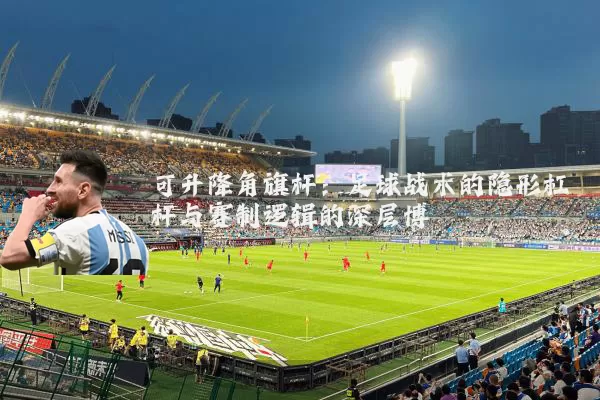 可升降角旗杆:足球战术的隐形杠杆与赛制逻辑的深层博弈